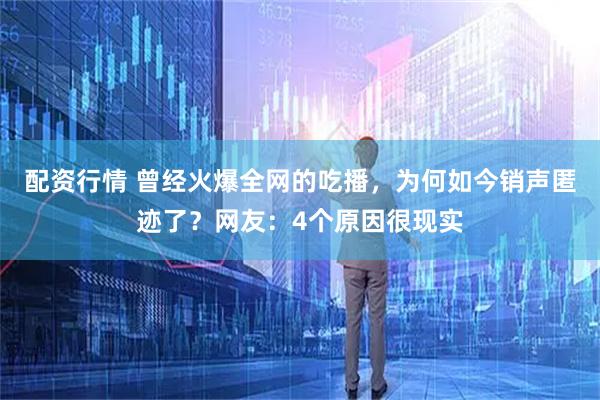 配资行情 曾经火爆全网的吃播，为何如今销声匿迹了？网友：4个原因很现实