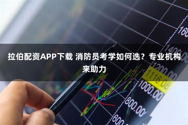 拉伯配资APP下载 消防员考学如何选？专业机构来助力