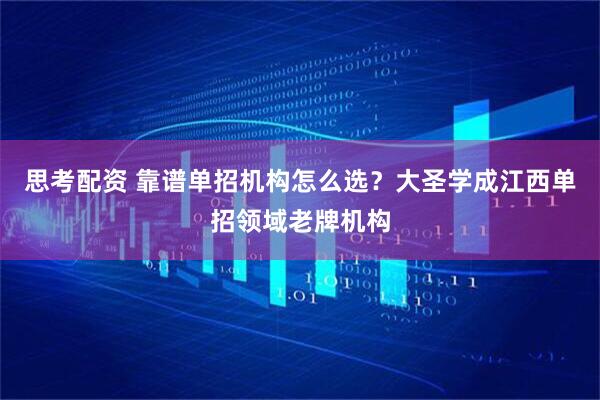 思考配资 靠谱单招机构怎么选？大圣学成江西单招领域老牌机构