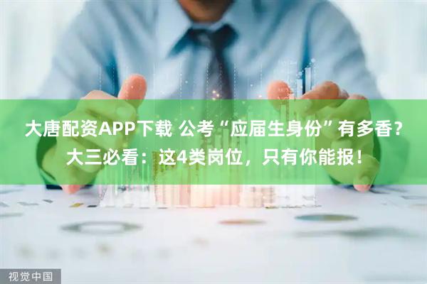 大唐配资APP下载 公考“应届生身份”有多香？大三必看：这4类岗位，只有你能报！