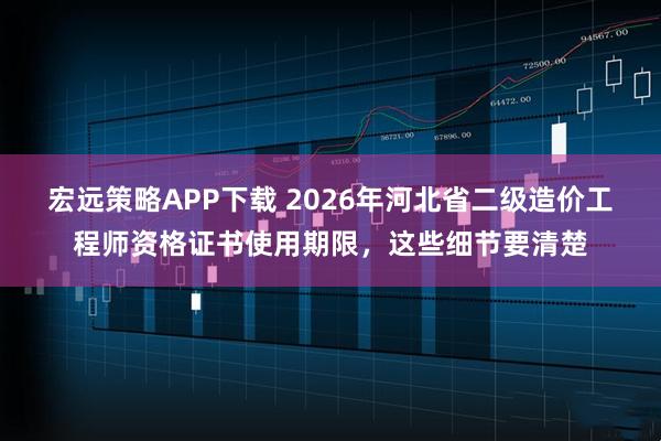 宏远策略APP下载 2026年河北省二级造价工程师资格证书使用期限，这些细节要清楚