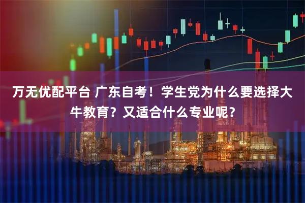 万无优配平台 广东自考！学生党为什么要选择大牛教育？又适合什么专业呢？