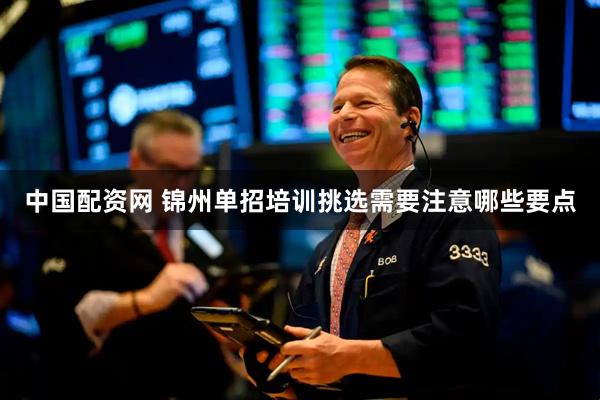 中国配资网 锦州单招培训挑选需要注意哪些要点