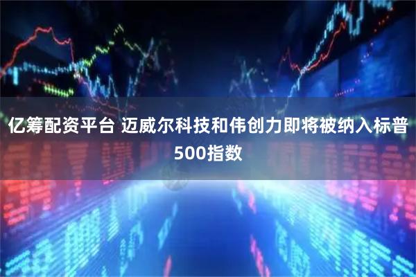 亿筹配资平台 迈威尔科技和伟创力即将被纳入标普500指数