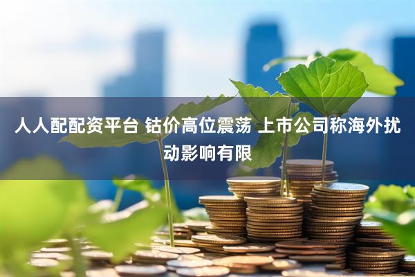 人人配配资平台 钴价高位震荡 上市公司称海外扰动影响有限