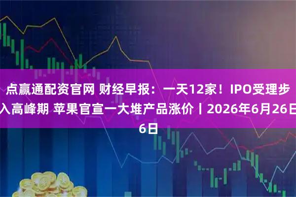 点赢通配资官网 财经早报：一天12家！IPO受理步入高峰期 苹果官宣一大堆产品涨价丨2026年6月26日