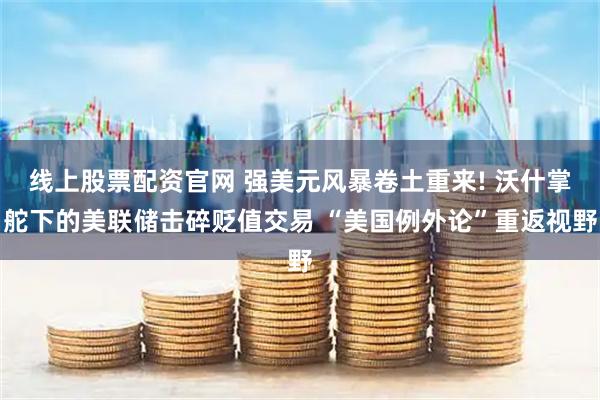 线上股票配资官网 强美元风暴卷土重来! 沃什掌舵下的美联储击碎贬值交易 “美国例外论”重返视野