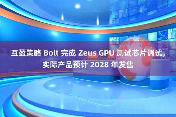 互盈策略 Bolt 完成 Zeus GPU 测试芯片调试，实际产品预计 2028 年发售