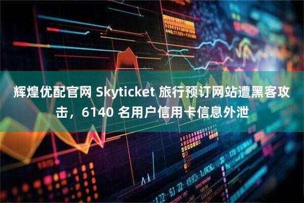 辉煌优配官网 Skyticket 旅行预订网站遭黑客攻击，6140 名用户信用卡信息外泄