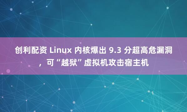 创利配资 Linux 内核爆出 9.3 分超高危漏洞，可“越狱”虚拟机攻击宿主机
