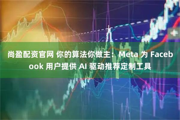 尚盈配资官网 你的算法你做主：Meta 为 Facebook 用户提供 AI 驱动推荐定制工具